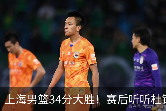 上海男篮34分大胜！赛后听听杜锋、杨鸣、杨毅、教练卢伟怎么说