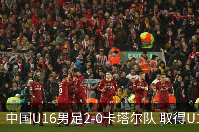 中国U16男足2-0卡塔尔队 取得U17海湾杯“开门红”
