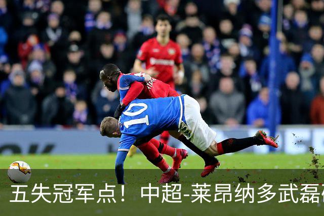 五失冠军点！中超-莱昂纳多武磊破门 蓉城客场0-3海港3轮不胜