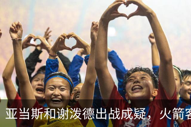 亚当斯&谢泼德出战成疑，火箭客战马刺前场轮换告急