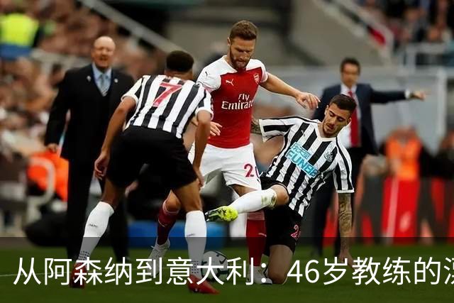 从阿森纳到意大利：46岁教练的漂泊与回归