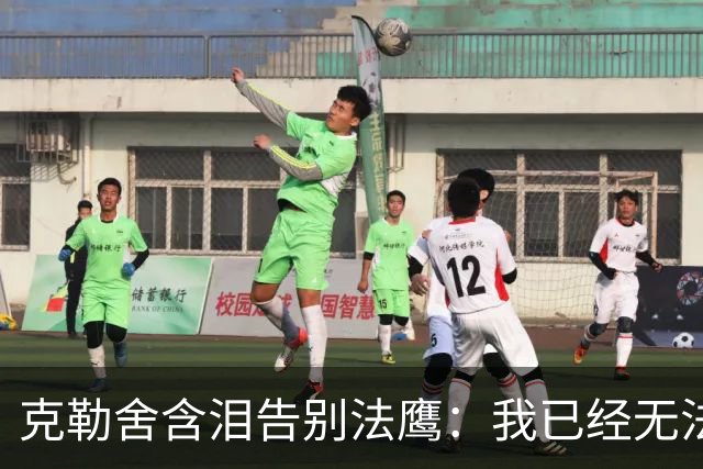 克勒舍含泪告别法鹰：我已经无法做到百分之百投入全部能量