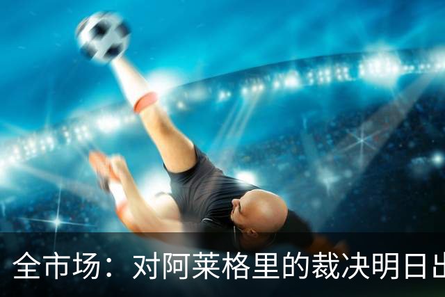全市场：对阿莱格里的裁决明日出炉，或被处以至高5万欧罚款