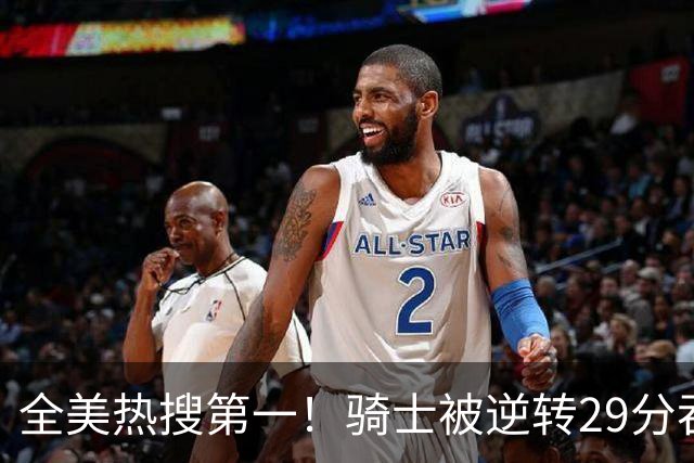 全美热搜第一！骑士被逆转29分吞耻辱纪录 美记炮轰克城全队缺乏斗志