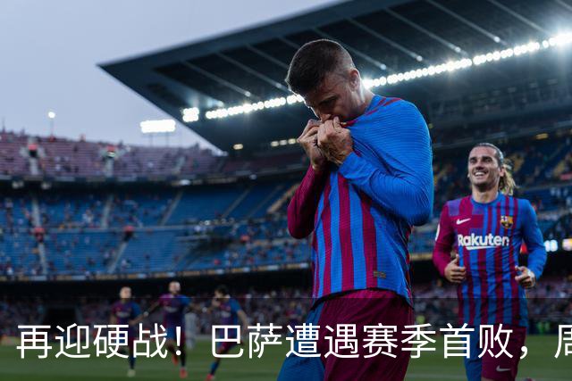 再迎硬战！巴萨遭遇赛季首败，周末将主场迎战皇马