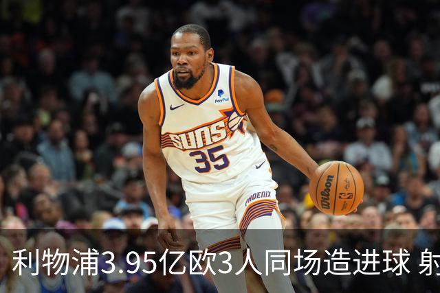 利物浦3.95亿欧3人同场造进球 射手+爆点+发动机齐备
