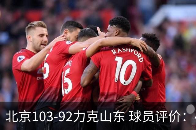 北京103-92力克山东 球员评价：4人优秀，4人及格，2人低迷