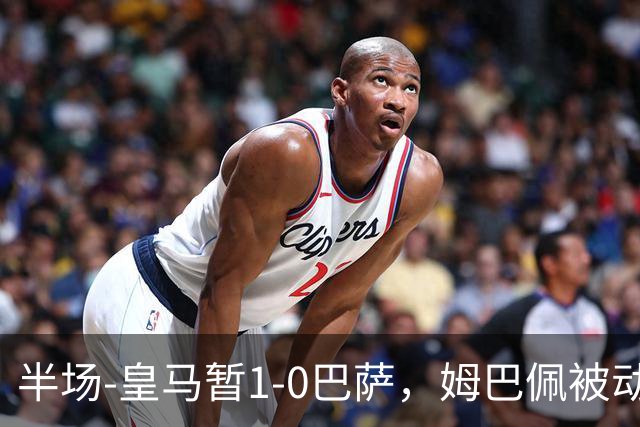 半场-皇马暂1-0巴萨，姆巴佩被动破门马丁乌龙助攻亚马尔失单刀