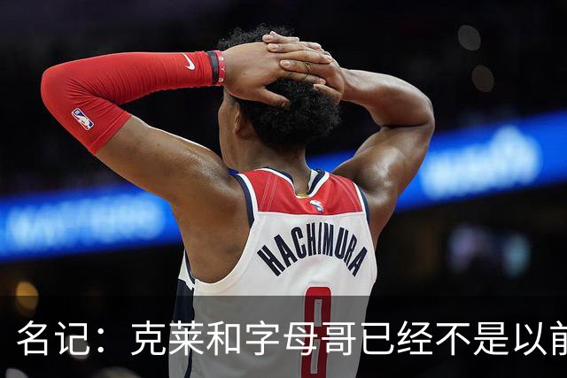 名记：克莱和字母哥已经不是以前的防守大闸了 前者就像根木桩