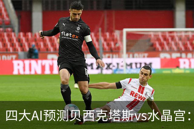 四大AI预测贝西克塔斯vs水晶宫：三家看好主胜，Kimi建议平局