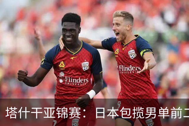 塔什干亚锦赛：日本包揽男单前二，蒯曼苦战削球手，世界冠军首秀