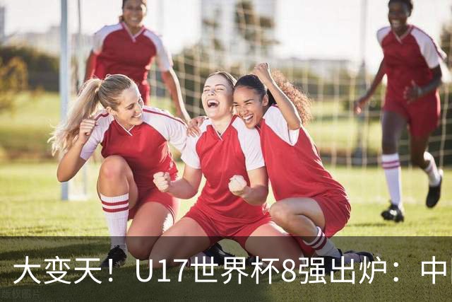 大变天！U17世界杯8强出炉：中国日本朝鲜均晋级，欧洲5队全出局