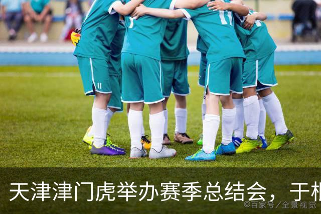 天津津门虎举办赛季总结会，于根伟：已着手规划新赛季准备工作