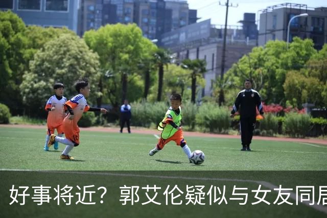 好事将近？郭艾伦疑似与女友同居，女方长相甜美可爱，二人好幸福