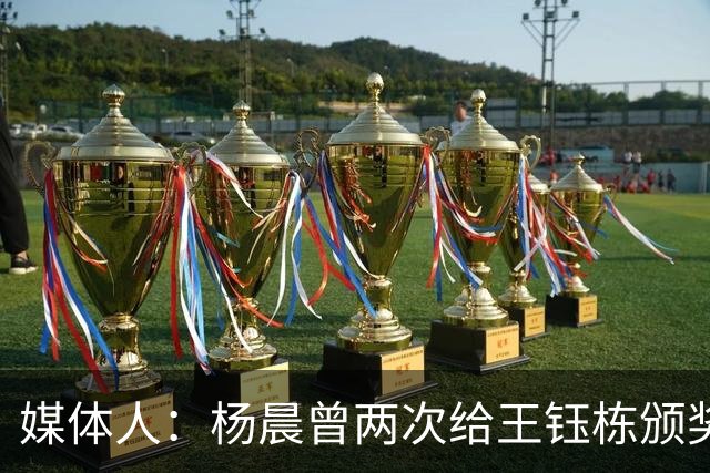 媒体人：杨晨曾两次给王钰栋颁奖，都是杨晨自己主动提出