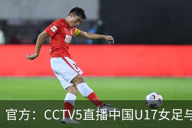 官方：CCTV5直播中国U17女足与法国U17女足的比赛