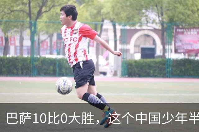 巴萨10比0大胜，这个中国少年半场就进了3个