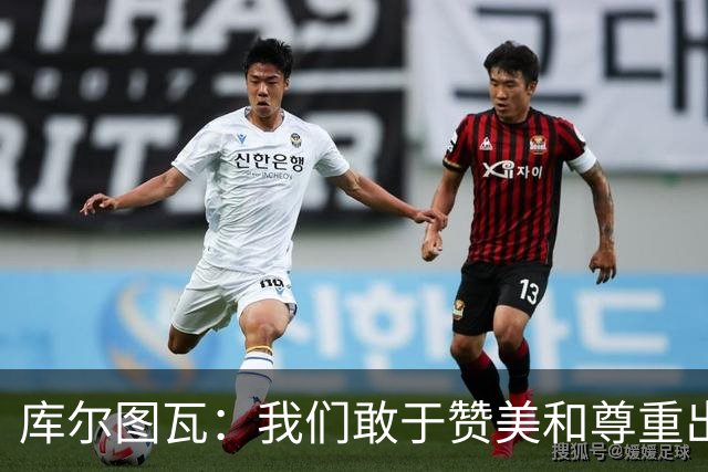 库尔图瓦：我们敢于赞美和尊重出色的对手，不像巴萨那样