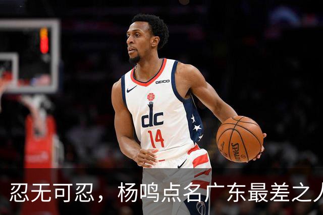 忍无可忍，杨鸣点名广东最差之人，一个中锋连赵睿都顶不住