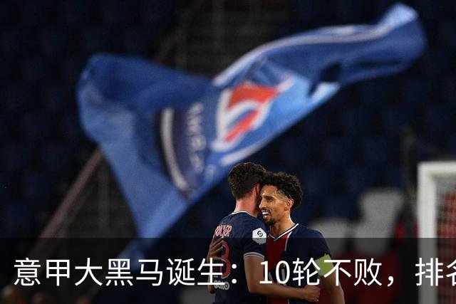 意甲大黑马诞生：10轮不败，排名第3，加斯佩里尼神了：目标直指冠军