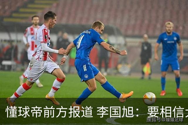 懂球帝前方报道 李国旭：要相信大连队，大连队从不掉链子