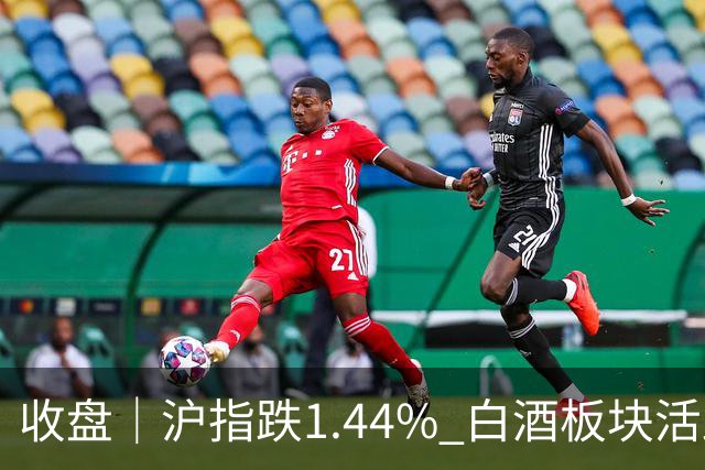 收盘｜沪指跌1.44% 白酒板块活跃