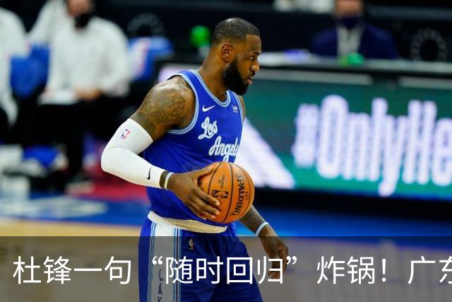 杜锋一句“随时回归”炸锅！广东三连败暗藏换帅倒计时？