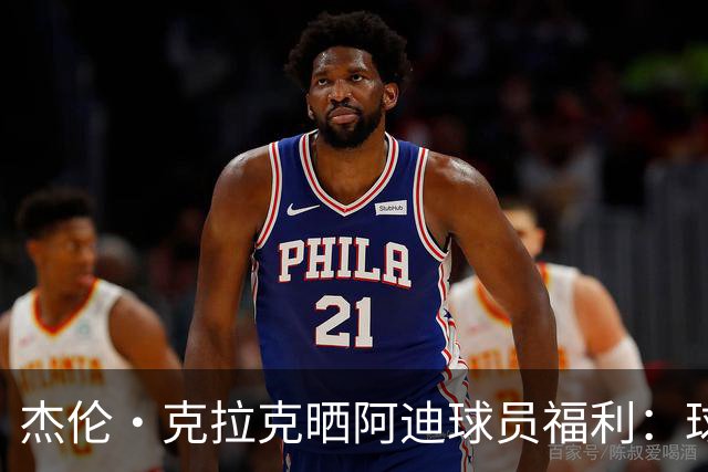 杰伦·克拉克晒阿迪球员福利：球鞋新款随便拿 还不占装备额度
