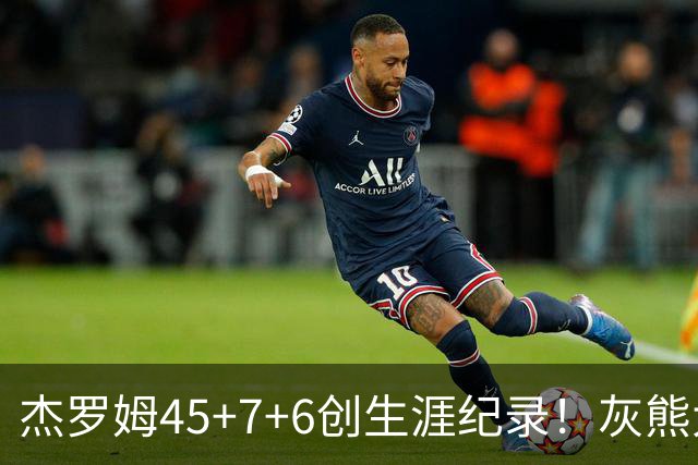 杰罗姆45+7+6创生涯纪录！灰熊大胜爵士 探花15中2榜眼仅9分