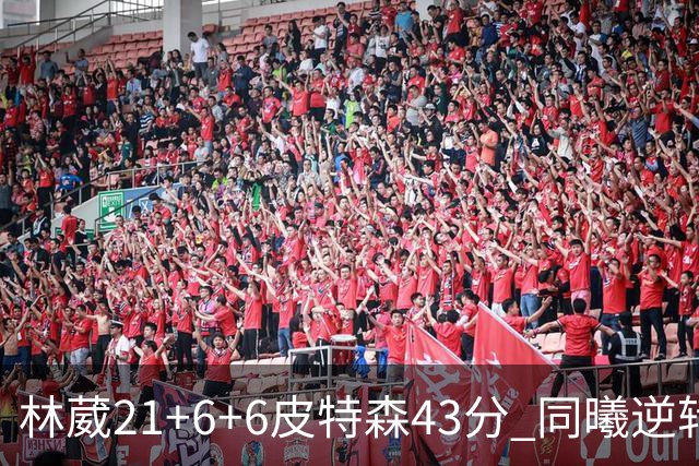 林葳21+6+6皮特森43分 同曦逆转大胜北控