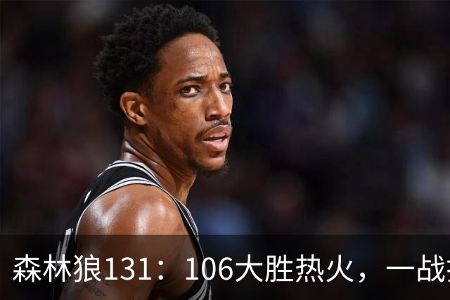 森林狼131：106大胜热火，一战揭露3大真相，3球成全华子，阿德巴约被高估