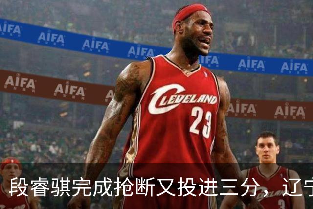 段睿骐完成抢断又投进三分，辽宁末节领先6分打停青岛