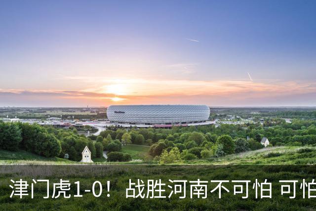 津门虎1-0！战胜河南不可怕 可怕的是于根伟赛后发言 还没完全保级