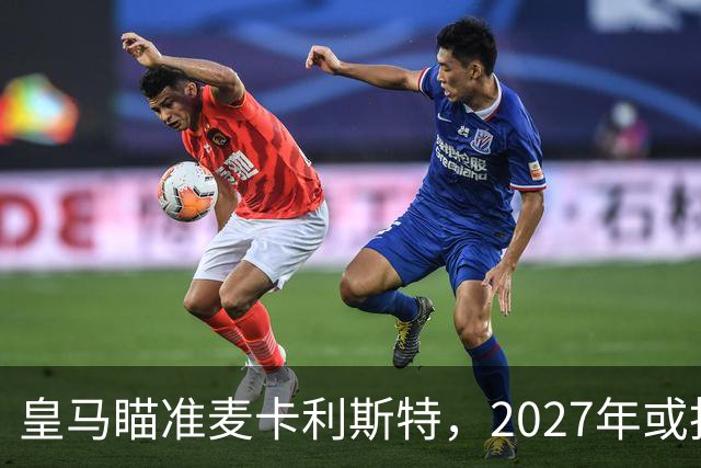 皇马瞄准麦卡利斯特，2027年或抢利物浦核心