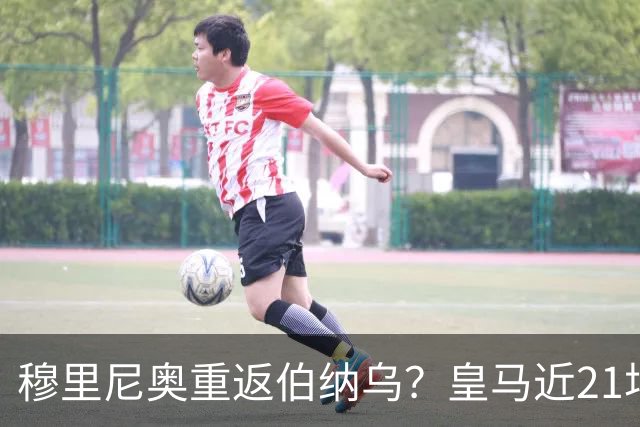 穆里尼奥重返伯纳乌？皇马近21场对意甲队赢19场