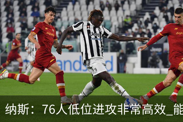 纳斯：76人低位进攻非常高效 能直接得分也能创造空切和三分