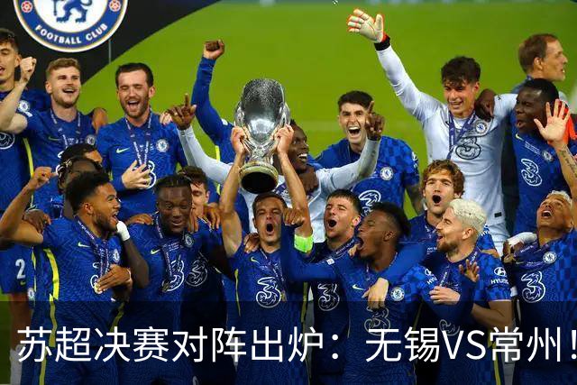 苏超决赛对阵出炉：无锡VS常州！卫冕冠军出局 31日晚南京奥体打响