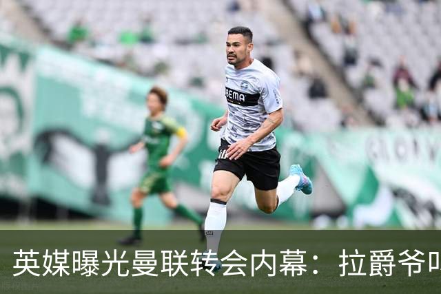英媒曝光曼联转会内幕：拉爵爷叫停转会交易，威尔考克斯成背锅侠