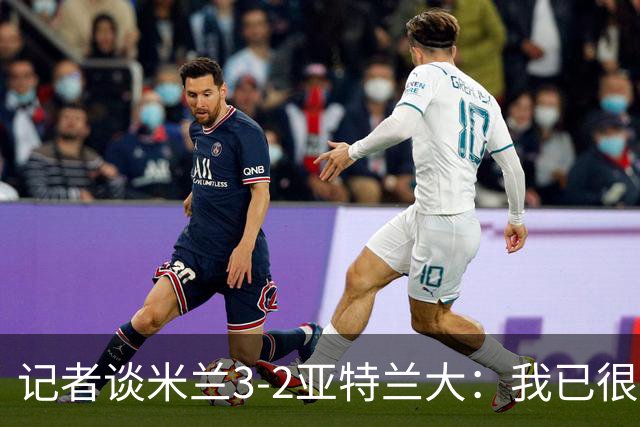 记者谈米兰3-2亚特兰大：我已很久没见过表现如此出色的米兰