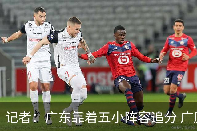 记者：广东靠着五小阵容追分 广厦想用高度优势却没用上