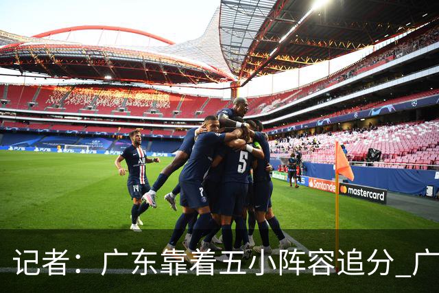 记者：广东靠着五小阵容追分 广厦想用高度优势却没用上