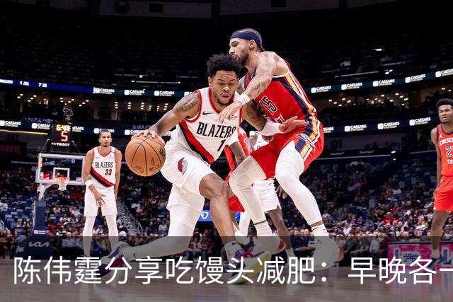 陈伟霆分享吃馒头减肥：早晚各一个馒头，晚饭不吃，成功减掉20斤