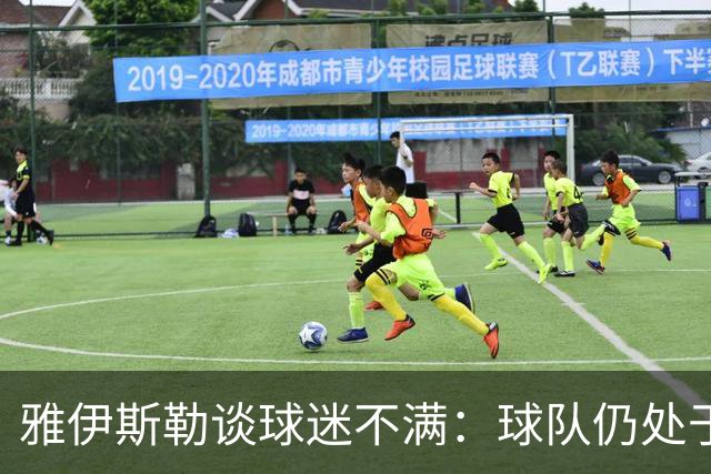 雅伊斯勒谈球迷不满：球队仍处于过渡期；伤病对我们影响很大
