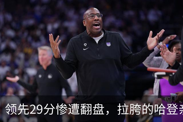 领先29分惨遭翻盘，拉胯的哈登亲手背锅！76人展现恐怖下限