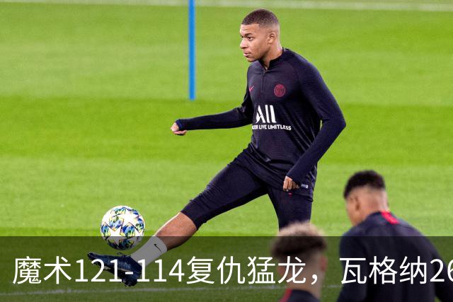 魔术121-114复仇猛龙，瓦格纳26+11，巴恩斯空砍41分