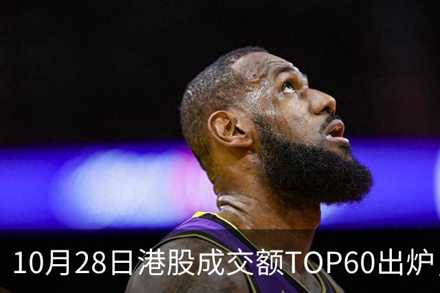 10月28日港股成交额TOP60出炉，腾讯控股、阿里巴巴-W、中芯国际、智谱、中际旭创等居前