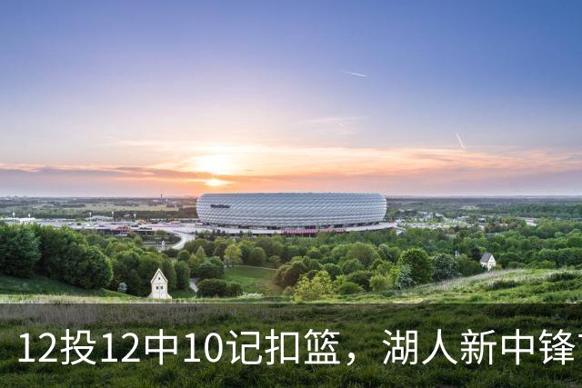 12投12中10记扣篮，湖人新中锋首秀获奥尼尔赐名