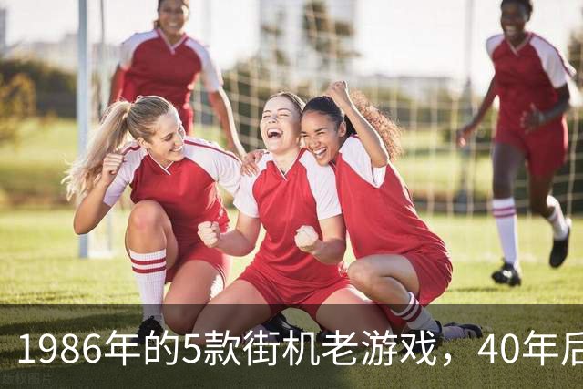 1986年的5款街机老游戏，40年后还能打