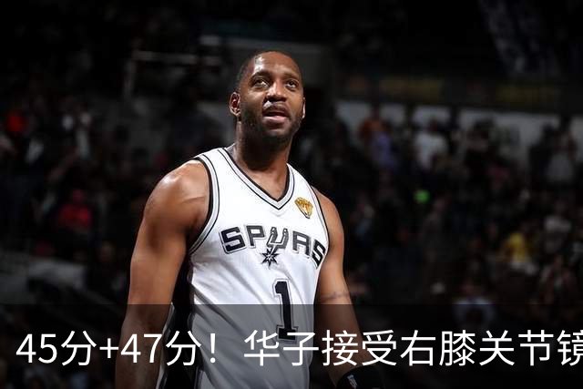 45分+47分！华子接受右膝关节镜手术，3.04亿美金超级顶薪没戏了