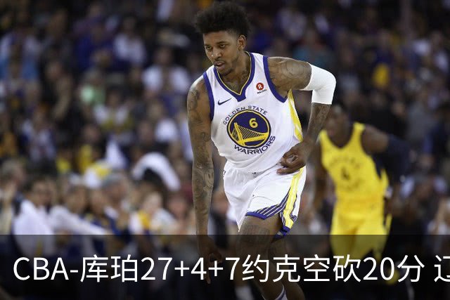 CBA-库珀27+4+7约克空砍20分 辽宁客场险胜青岛两连胜